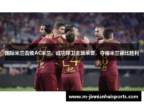 国际米兰击败AC米兰，成功捍卫主场荣誉，夺得米兰德比胜利