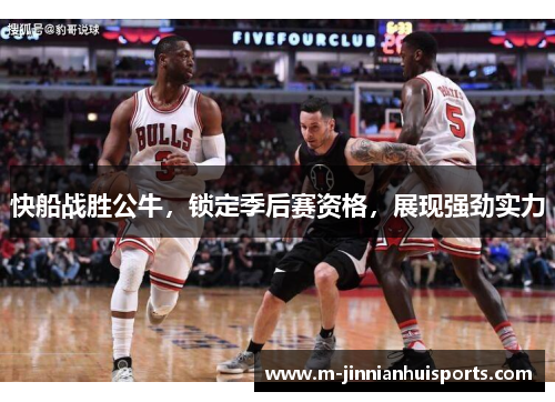 快船战胜公牛，锁定季后赛资格，展现强劲实力