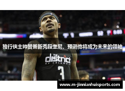 独行侠主帅赞誉新秀段奎尼，预测他将成为未来的领袖