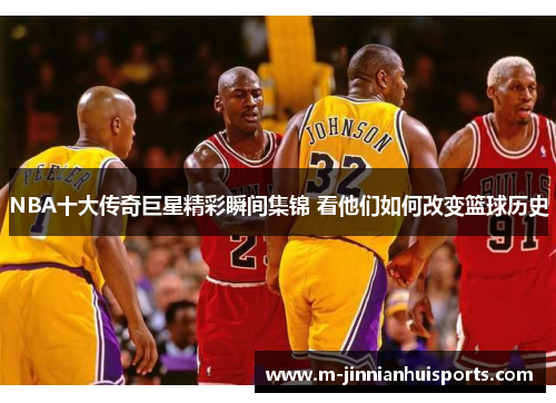 NBA十大传奇巨星精彩瞬间集锦 看他们如何改变篮球历史