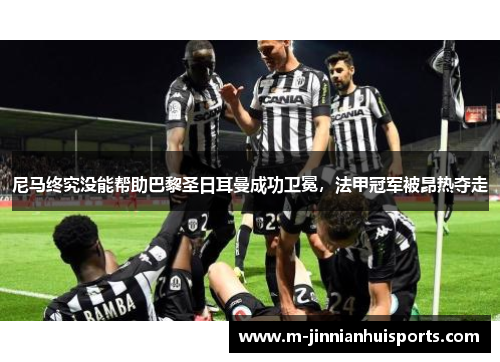 尼马终究没能帮助巴黎圣日耳曼成功卫冕，法甲冠军被昂热夺走