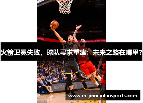 火箭卫冕失败，球队寻求重建：未来之路在哪里？