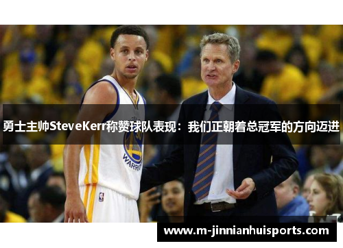 勇士主帅SteveKerr称赞球队表现：我们正朝着总冠军的方向迈进