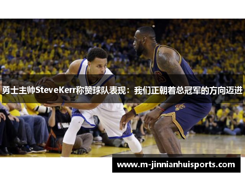 勇士主帅SteveKerr称赞球队表现：我们正朝着总冠军的方向迈进