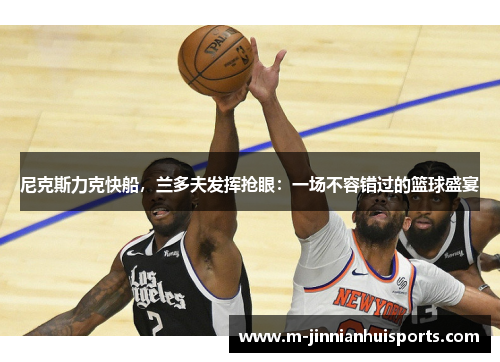尼克斯力克快船，兰多夫发挥抢眼：一场不容错过的篮球盛宴