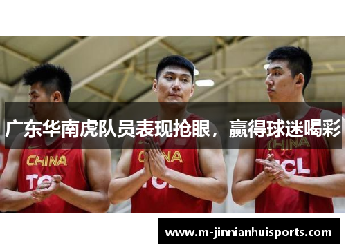 广东华南虎队员表现抢眼，赢得球迷喝彩