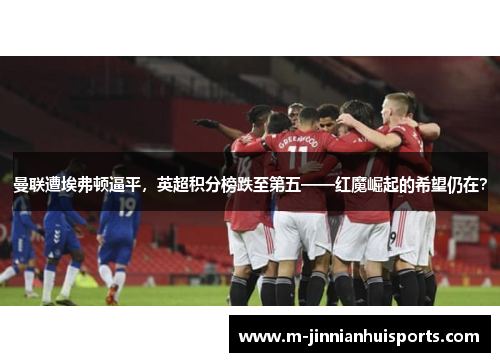 曼联遭埃弗顿逼平，英超积分榜跌至第五——红魔崛起的希望仍在？
