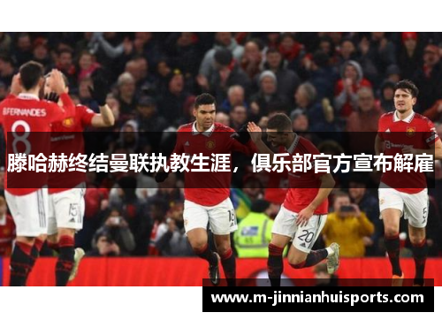 滕哈赫终结曼联执教生涯，俱乐部官方宣布解雇