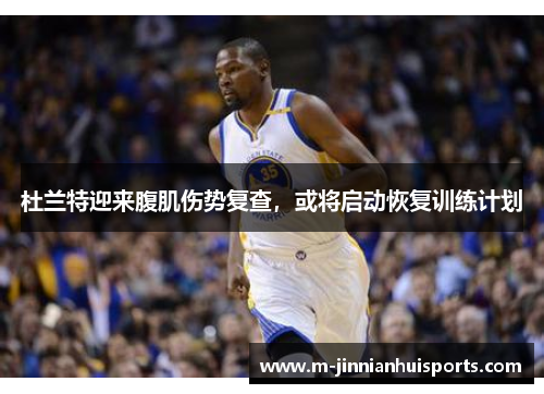 杜兰特迎来腹肌伤势复查，或将启动恢复训练计划