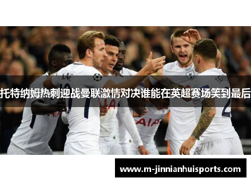 托特纳姆热刺迎战曼联激情对决谁能在英超赛场笑到最后